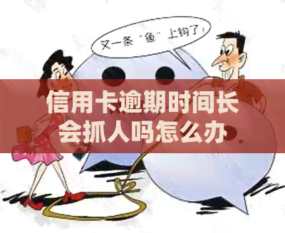 信用卡逾期时间长会抓人吗怎么办