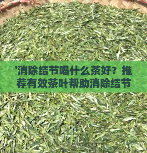 '消除结节喝什么茶好？推荐有效茶叶帮助消除结节，促进健！'