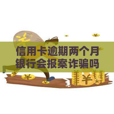 信用卡逾期两个月银行会报案诈骗吗-信用卡逾期两个月银行会报案诈骗吗知乎