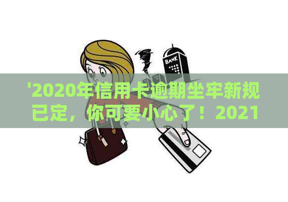 '2020年信用卡逾期坐牢新规已定，你可要小心了！2021年最新标准及影响'