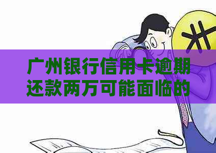 广州银行信用卡逾期还款两万可能面临的后果与解决方法全面解析