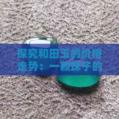 探究和田玉的价格走势：一颗珠子的背后故事