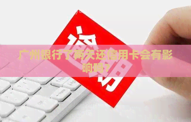 广州银行了两天还信用卡会有影响吗？