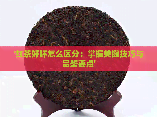 '红茶好坏怎么区分：掌握关键技巧与品鉴要点'