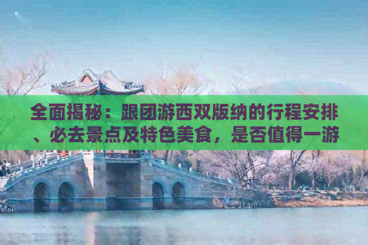 全面揭秘：跟团游西双版纳的行程安排、必去景点及特色美食，是否值得一游？