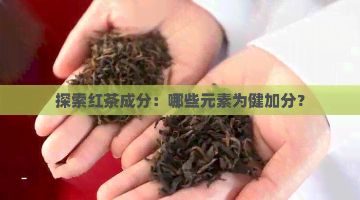 探索红茶成分：哪些元素为健加分？