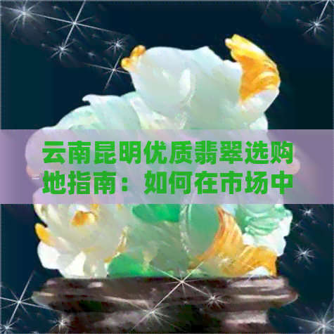 云南昆明优质翡翠选购地指南：如何在市场中找到性价比更高的翡翠？