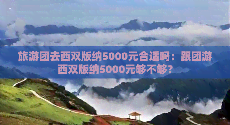 旅游团去西双版纳5000元合适吗：跟团游西双版纳5000元够不够？