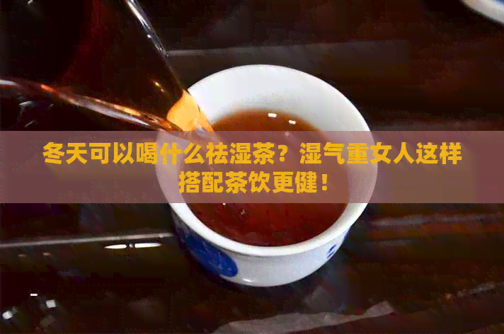 冬天可以喝什么祛湿茶？湿气重女人这样搭配茶饮更健！