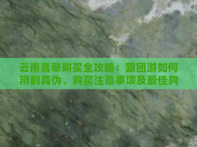 云南翡翠购买全攻略：跟团游如何辨别真伪、购买注意事项及更佳购物时间