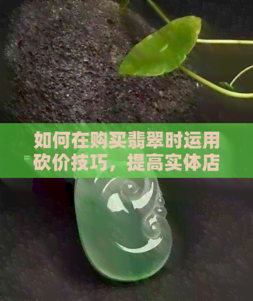 如何在购买翡翠时运用砍价技巧，提高实体店购物的性价比