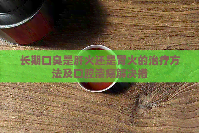 长期口臭是肝火还是胃火的治疗方法及口腔溃疡解决措