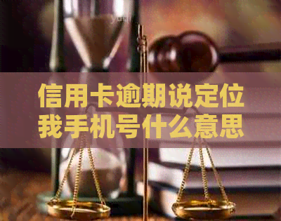 信用卡逾期说定位我手机号什么意思：解释相关含义和可能后果