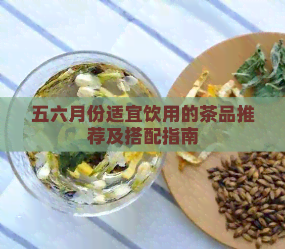 五六月份适宜饮用的茶品推荐及搭配指南