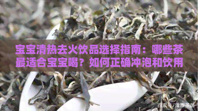 宝宝清热去火饮品选择指南：哪些茶最适合宝宝喝？如何正确冲泡和饮用？