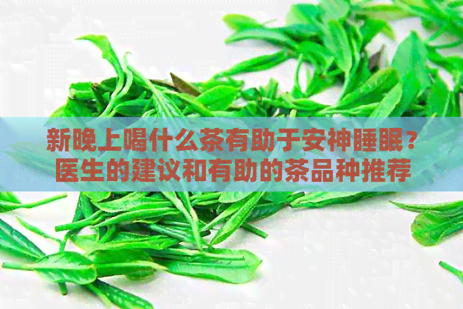 新晚上喝什么茶有助于安神睡眠？医生的建议和有助的茶品种推荐