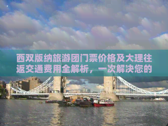 西双版纳旅游团门票价格及大理往返交通费用全解析，一次解决您的所有疑问