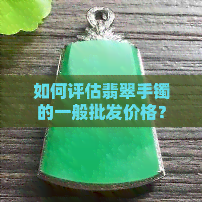 如何评估翡翠手镯的一般批发价格？