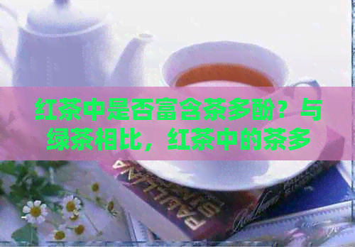 红茶中是否富含茶多酚？与绿茶相比，红茶中的茶多酚含量更高吗？