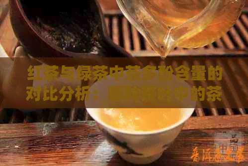 红茶与绿茶中茶多酚含量的对比分析：哪种茶叶中的茶多酚最多？