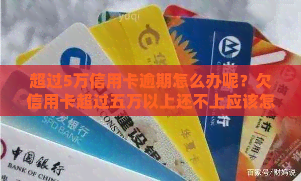 超过5万信用卡逾期怎么办呢？欠信用卡超过五万以上还不上应该怎么处理？