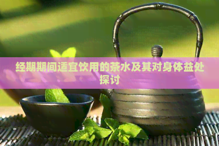 经期期间适宜饮用的茶水及其对身体益处探讨