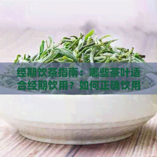 经期饮茶指南：哪些茶叶适合经期饮用？如何正确饮用以缓解痛经和调节月经？