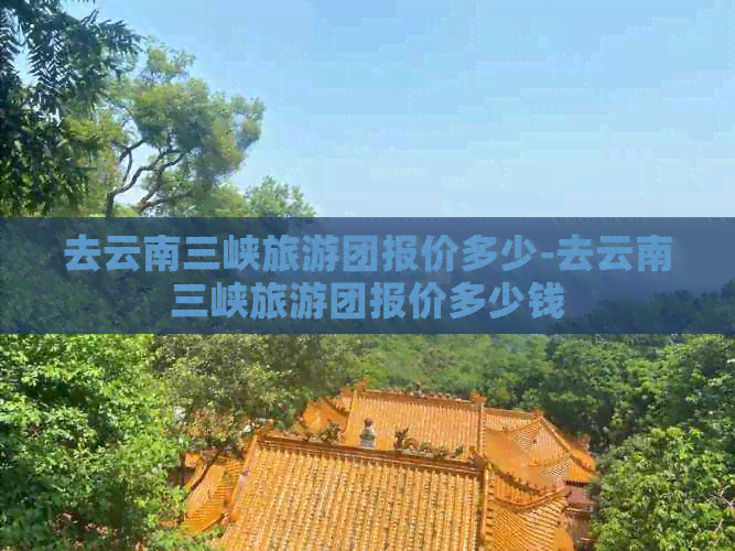 去云南三峡旅游团报价多少-去云南三峡旅游团报价多少钱