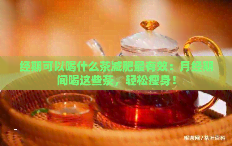 经期可以喝什么茶减肥最有效：月经期间喝这些茶，轻松瘦身！