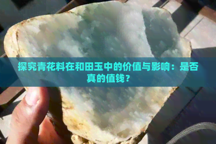 探究青花料在和田玉中的价值与影响：是否真的值钱？