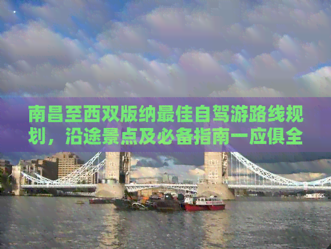 南昌至西双版纳更佳自驾游路线规划，沿途景点及必备指南一应俱全