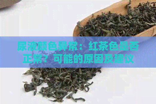 尿液颜色异常：红茶色是否正常？可能的原因及建议