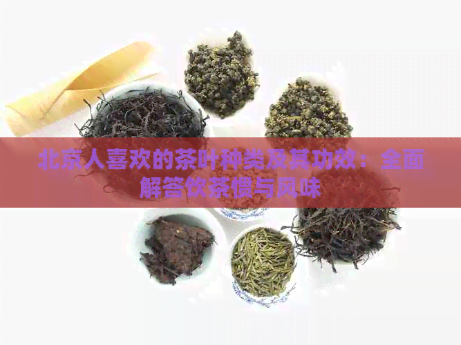 北京人喜欢的茶叶种类及其功效：全面解答饮茶惯与风味