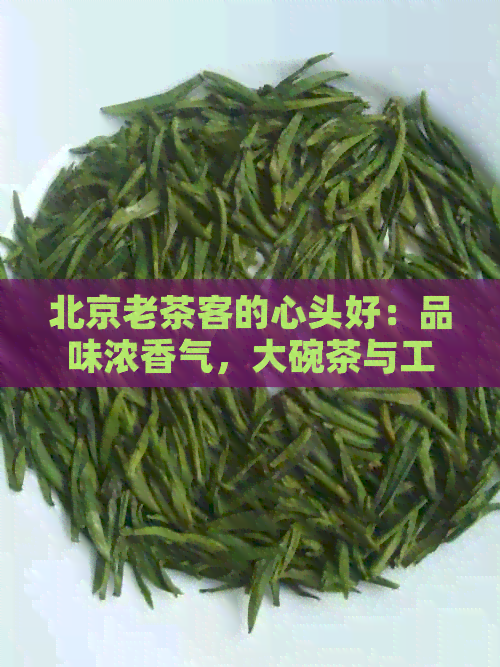 北京老茶客的心头好：品味浓香气，大碗茶与工夫红茶的独特魅力