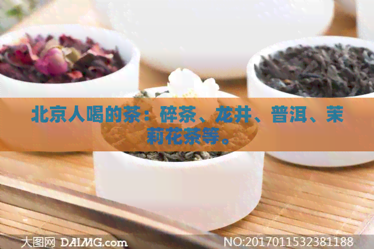 北京人喝的茶：碎茶、龙井、普洱、茉莉花茶等。