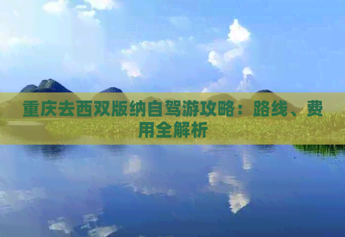 重庆去西双版纳自驾游攻略：路线、费用全解析