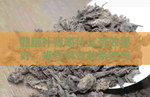 健脑补肾喝什么茶效果好：推荐有效的茶饮与