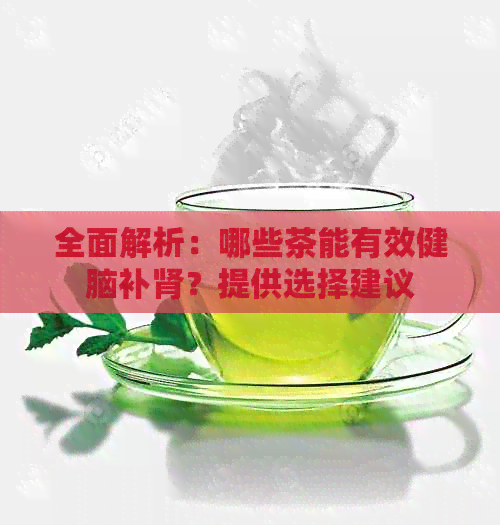 全面解析：哪些茶能有效健脑补肾？提供选择建议