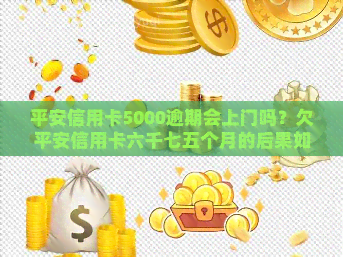 平安信用卡5000逾期会上门吗？欠平安信用卡六千七五个月的后果如何？