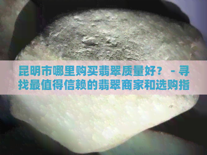 昆明市哪里购买翡翠质量好？ - 寻找最值得信赖的翡翠商家和选购指南