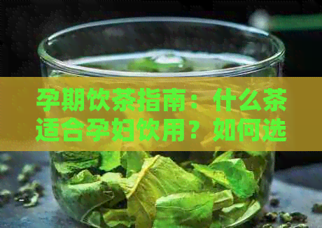 孕期饮茶指南：什么茶适合孕妇饮用？如何选择并饮用以达到养生效果？