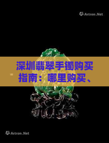 深圳翡翠手镯购买指南：哪里购买、价格、品质鉴别及优惠活动一应俱全