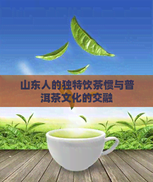 山东人的独特饮茶惯与普洱茶文化的交融