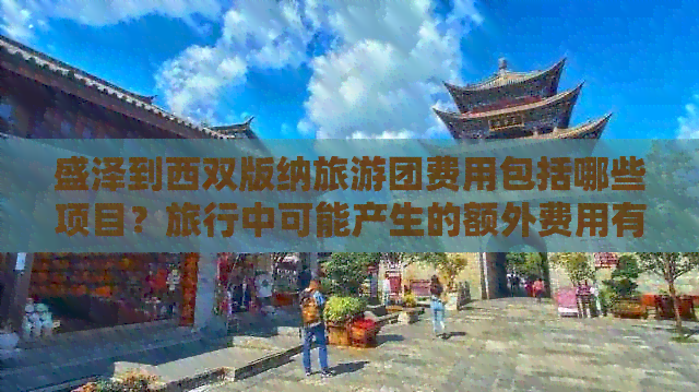 盛泽到西双版纳旅游团费用包括哪些项目？旅行中可能产生的额外费用有哪些？