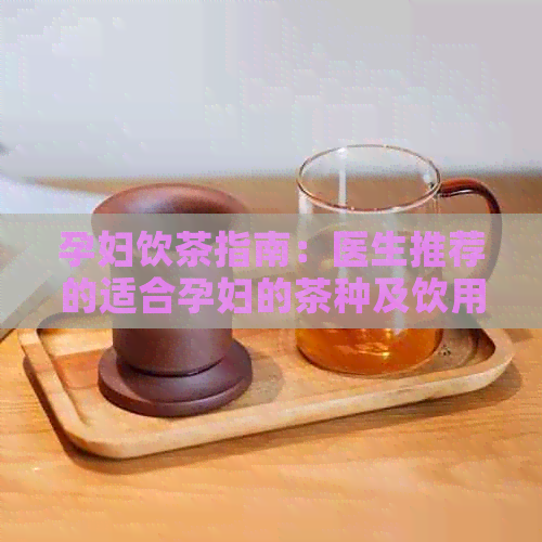 孕妇饮茶指南：医生推荐的适合孕妇的茶种及饮用方法