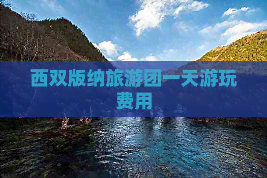 西双版纳旅游团一天游玩费用