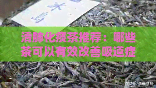 清肺化痰茶推荐：哪些茶可以有效改善吸道症状并促进痰液排出？