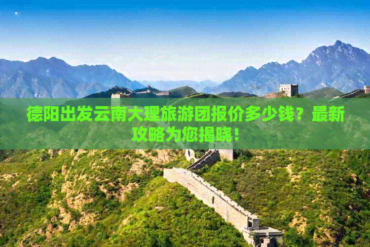 德阳出发云南大理旅游团报价多少钱？最新攻略为您揭晓！