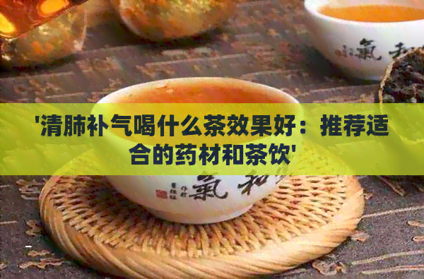 '清肺补气喝什么茶效果好：推荐适合的药材和茶饮'