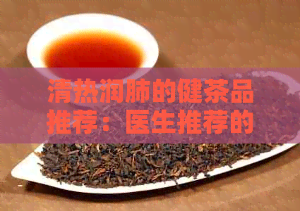 清热润肺的健茶品推荐：医生推荐的清肺茶水有哪些？